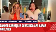 Bahar candan tahliye oldu mu? Candan kardeşler davasında ara karar