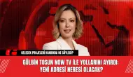 Gülbin Tosun Now TV ile Yollarını Ayırdı: Yeni Adresi Neresi Olacak?