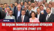 İBB Başkanı İmamoğlu Eskişehir Büyükşehir Belediyesi'ni Ziyaret Etti