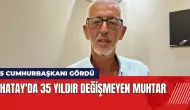 Hatay'da 35 yıldır değişmeyen muhtar: 5 cumhurbaşkanı gördü