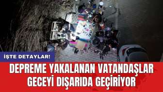 Depreme yakalanan vatandaşlar geceyi dışarıda geçiriyor