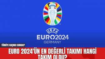 EURO 2024'ün En Değerli Takımı Hangi Takım Oldu? Türkiye Kaçıncı Sırada?