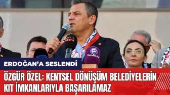 Özgür Özel: Kentsel dönüşüm belediyenin kıt imkanlarıyla başarılamaz