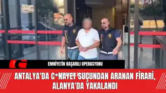 Antalya'da C*nayet Suçundan Aranan Firari, Alanya'da Yakalandı