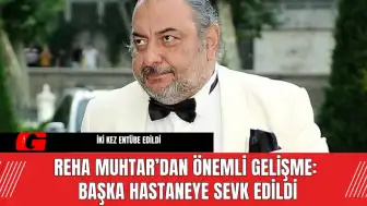 Reha Muhtar’dan Önemli Gelişme: Başka Hastaneye Sevk Edildi