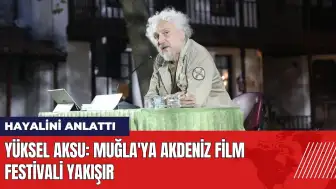 Yüksel Aksu hayalini anlattı: Muğla'ya Akdeniz Film Festivali yakışır