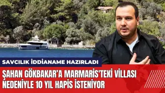 Şahan Gökbakar'a Marmaris'teki villası için 10 yıl hapis isteniyor