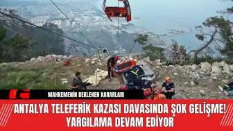 Antalya Teleferik Kazası Davasında Şok Gelişme! Yargılama Devam Ediyor