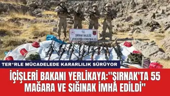 İçişleri Bakanı Yerlikaya: "Şırnak'ta 55 Mağara ve Sığınak İmha Edildi''