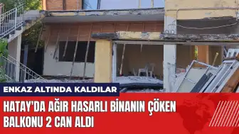 Hatay'da ağır hasarlı binanın çöken balkonu 2 can aldı