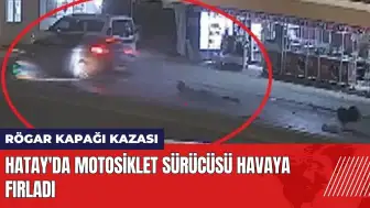 Hatay'da rögar kapağı kazası: Motosiklet sürücüsü havaya fırladı