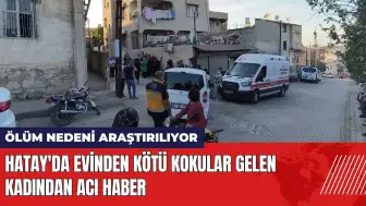 Hatay'da evinden kötü kokular gelen kadından acı haber