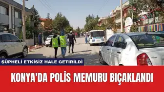 Konya'da Polis Memuru Bıçaklandı: Şüpheli Etkisiz Hale Getirildi