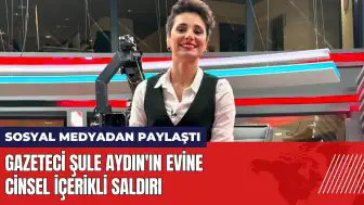 Gazeteci Şule Aydın'ın evine cinsel içerikli saldırı!