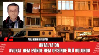 Antalya’da avukat hem evinde hem ofisinde ölü bulundu