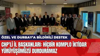 CHP'li İl Başkanları: Hiçbir komplo iktidar yürüyüşümüzü durduramaz