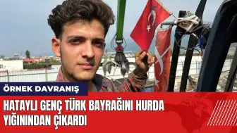 Hataylı genç Türk bayrağını hurda yığınının içinden çıkardı