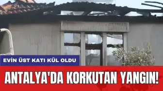 Antalya'da korkutan yangın! Evin üst katı kül oldu