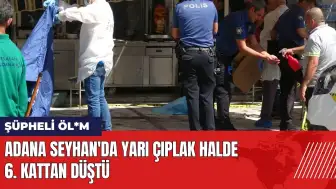 Adana Seyhan'da yarı çıplak halde 6. kattan düştü!