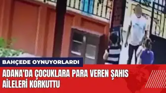 Adana'da çocuklara para veren şahıs aileleri korkuttu