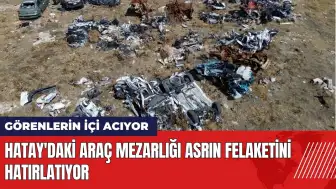 Hatay'da enkazdan çıkarılan araçların mezarlığı yürek yakıyor