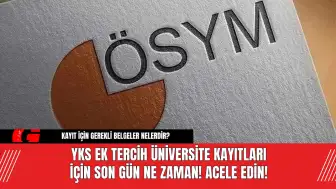 YKS Ek Tercih Üniversite Kayıtları İçin Son Gün Ne Zaman! Acele Edin!