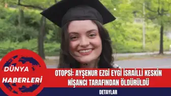 Otopsi: Ayşenur Ezgi Eygi İsrailli Keskin Nişancı Tarafından Öldürüldü