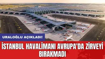 Uraloğlu açıkladı: İstanbul Havalimanı Avrupa'da zirveyi bırakmadı