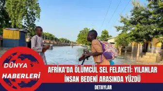 Afrika'da Ölümcül Sel Felaketi: Yılanlar İnsan Bedeni Arasında Yüzdü