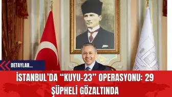 İstanbul’da “Kuyu-23” Operasyonu: 29 Şüpheli Gözaltında