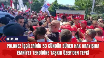 Polonez İşçilerinin 53 Gündür Süren Hak Arayışına Emniyet Tehdidine Taşkın Özer'den Tepki