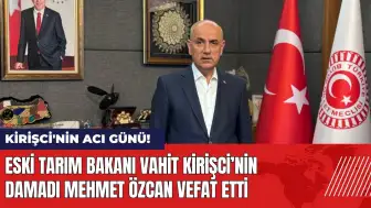 Eski Tarım Bakanı Vahit Kirişci'nin damadı Mehmet Özcan vefat etti