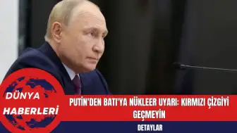 Putin'den Batı'ya Nükleer Uyarı: Kırmızı Çizgiyi Geçmeyin