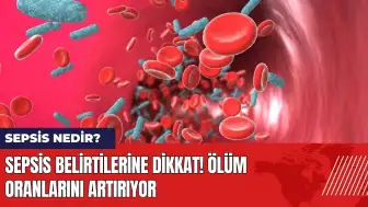 Sepsis belirtilerine dikkat! Ölüm oranlarını artırıyor