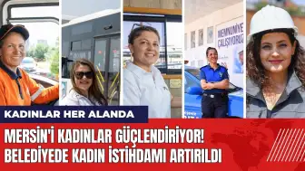 Mersin'i kadınlar güçlendiriyor! Belediyede kadın istihdamı artırıldı