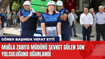 Muğla Zabıta Müdürü Şevket Gülen son yolculuğuna uğurlandı