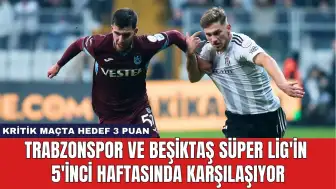 Trabzonspor ve Beşiktaş Süper Lig'in 5'inci Haftasında Karşılaşıyor