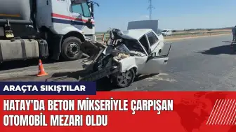 Hatay'da beton mikseriyle çarpışan otomobil mezarı oldu