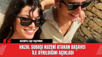 Hazal Subaşı Kuzeni Atakan Başavcı ile Ayrıldığını Açıkladı