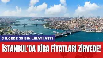 İstanbul'da kira fiyatları zirvede! 3 ilçede 35 bin lirayı aştı