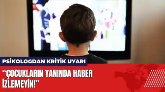 Psikologdan kritik uyarı: Çocukların yanında haber izlemeyin