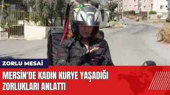 Mersin'de kadın kurye yaşadığı zorlukları anlattı!