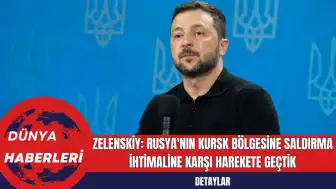 Zelenskiy: Rusya'nın Kursk Bölgesine Saldırma İhtimaline Karşı Harekete Geçtik