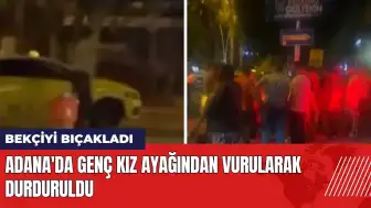 Adana'da bekçiyi bıçaklayan genç kız ayağından vurularak durduruldu