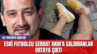 Eski Futbolcu Serhat Akın'a Saldıranlar Ortaya Çıktı