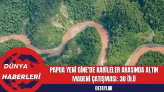 Papua Yeni Gine’de Kabileler Arasında Altın Madeni Çatışması: 30 Ölü