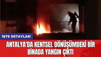 Antalya'da kentsel dönüşümdeki bir binada yangın çıktı