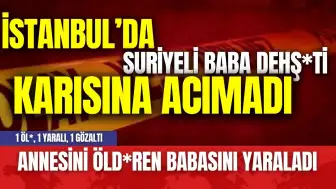 İstanbul'da Suriyeli aile faciası! Annesini öldüren babasını yaraladı