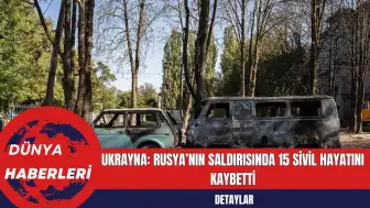 Ukrayna: Rusya’nın Saldırısında 15 Sivil Hayatını Kaybetti