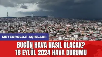 Bugün hava nasıl olacak? 18 Eylül 2024 hava durumu